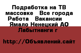 Подработка на ТВ-массовке - Все города Работа » Вакансии   . Ямало-Ненецкий АО,Лабытнанги г.